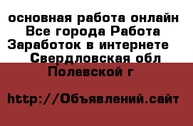 основная работа онлайн - Все города Работа » Заработок в интернете   . Свердловская обл.,Полевской г.